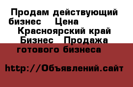 Продам действующий бизнес! › Цена ­ 260 000 - Красноярский край Бизнес » Продажа готового бизнеса   